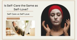 Is Self-Care the Same as Self-Love? Understanding Self-Care vs Self-Love