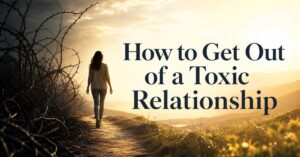 How to Get Out of a Toxic Relationship Before It Breaks You